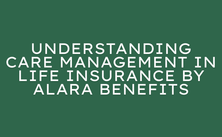  Understanding Care Management in Life Insurance by Alara Benefits