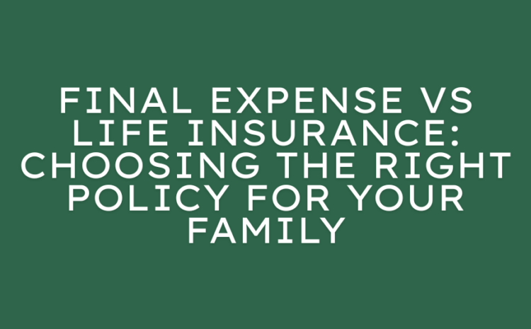  Final Expense vs Life Insurance: Choosing the Right Policy for Your Family