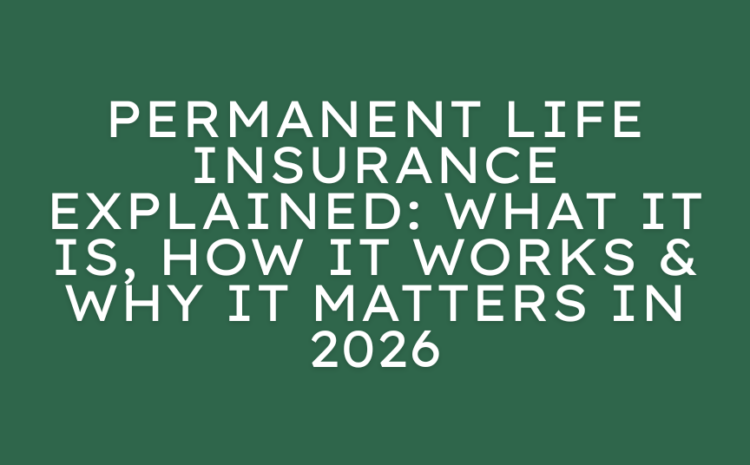  Permanent Life Insurance Explained: What It Is, How It Works & Why It Matters in 2026