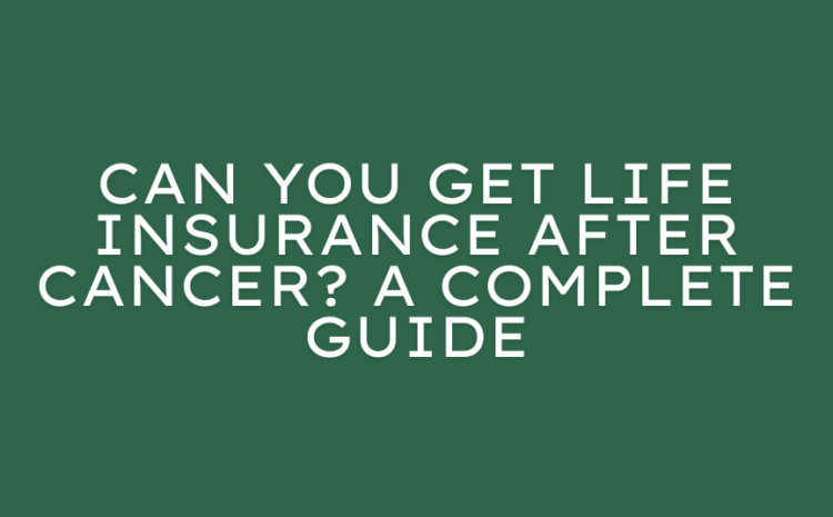  Can You Get Life Insurance After Cancer? A Complete Guide for Survivors