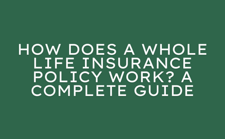  How Does a Whole Life Insurance Policy Work? A Complete Guide