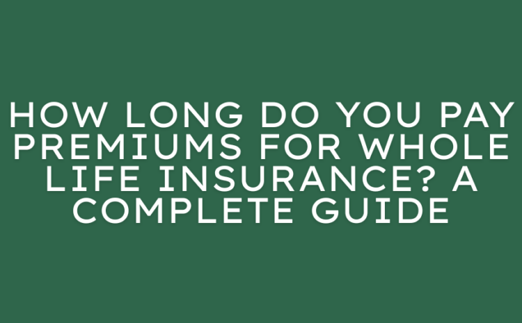  How Long Do You Pay Premiums for Whole Life Insurance? A Complete Guide